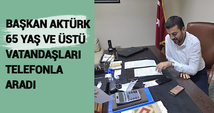 Başkan Aktürk 65 yaş üstü vatandaşları telefonla aradı