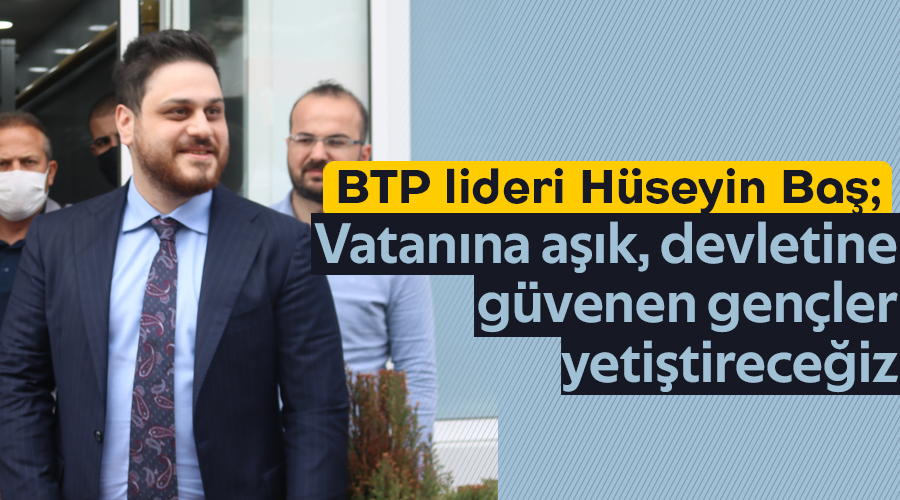 BTP LİDERİ HÜSEYİN BAŞ’TAN BEYİN GÖÇÜNE DAİR ÇARPICI DEĞERLENDİRMELER “Vatanına aşık, devletine güvenen gençler yetiştireceğiz”