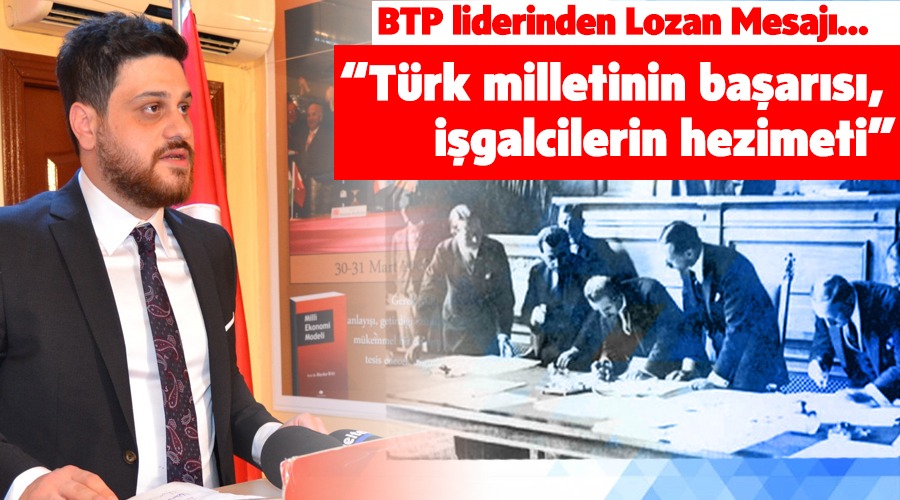BTP LİDERİNDEN LOZAN MESAJI: “TÜRK MİLLETİNİN BAŞARISI, İŞGALCİLERİN HEZİMETİ”
