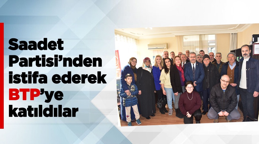 Saadet Partisi’nden istifa ederek BTP’ye katıldılar